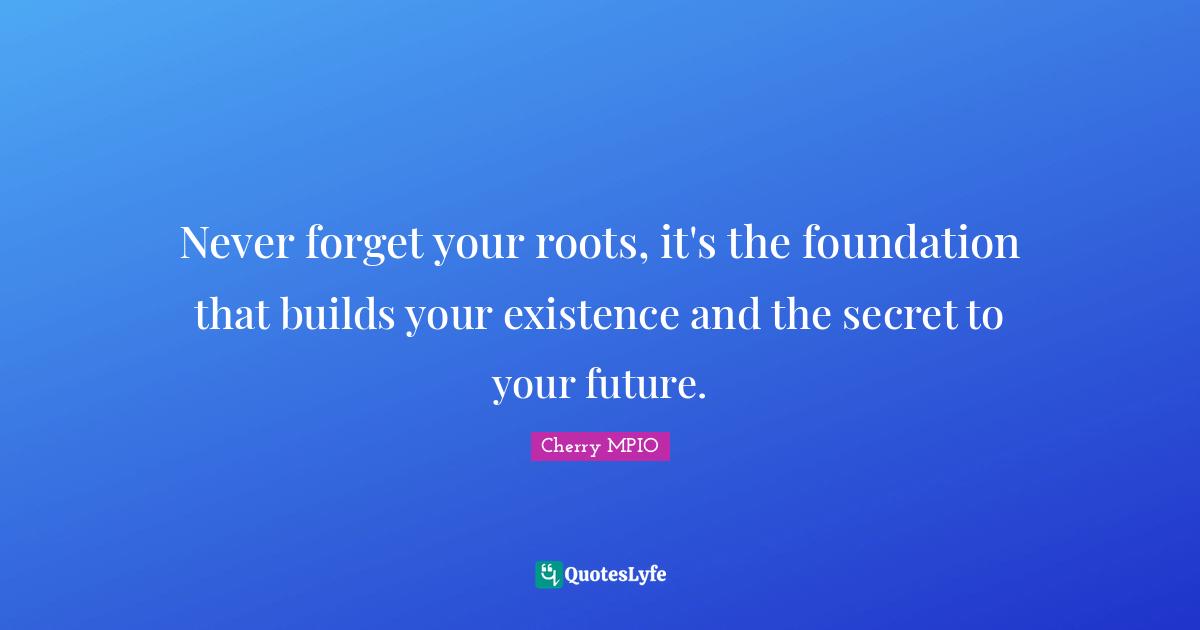 Root Quotes: "Never forget your roots, it's the foundation that builds your existence and the secret to your future."