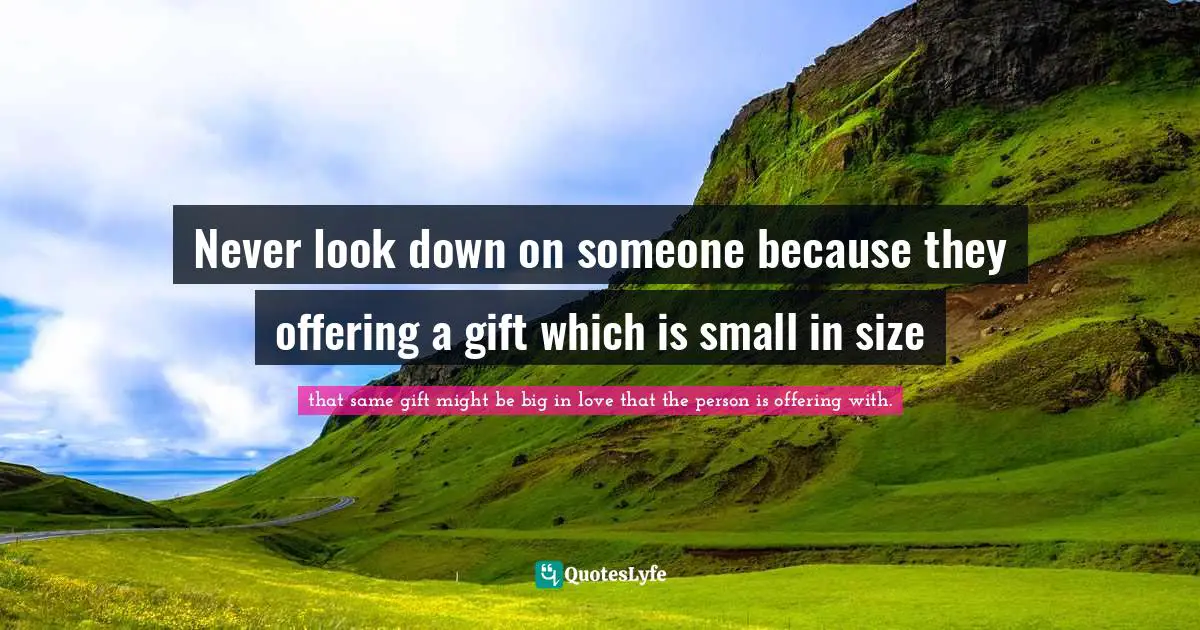 Never look down on someone because they offering a gift which is small in size