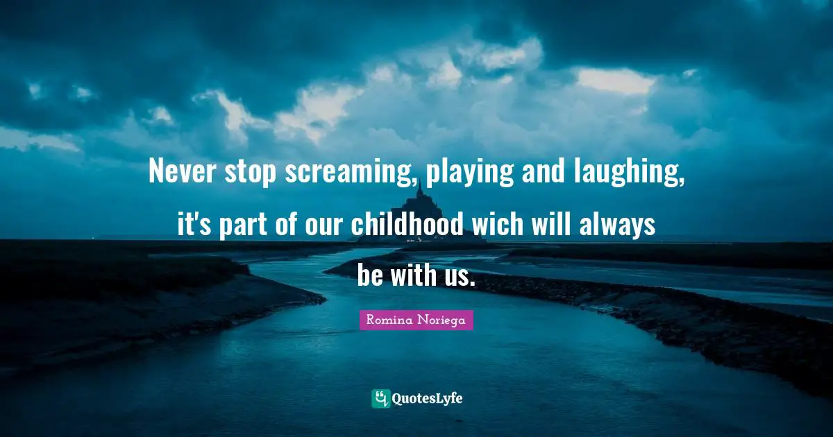 Never stop screaming, playing and laughing, it's part of our childhood wich will always be with us.
