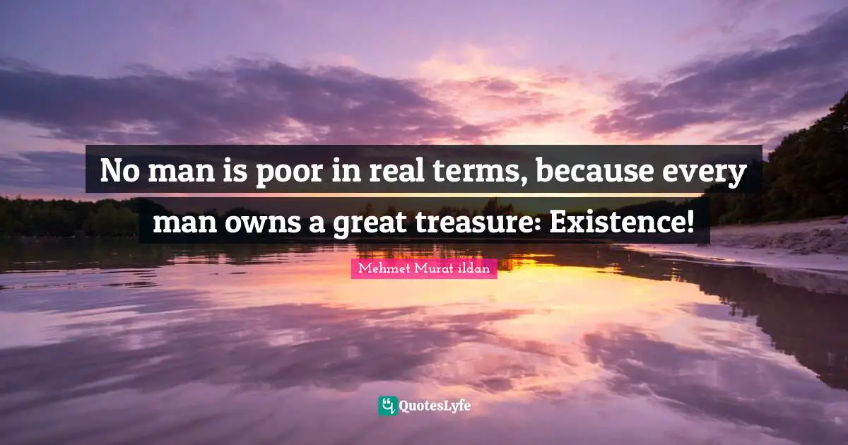 No man is poor in real terms, because every man owns a great treasure: Existence!