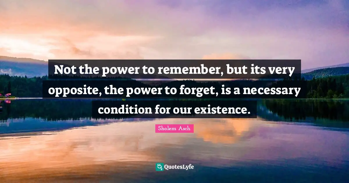 Forgetting Quotes: "Not the power to remember, but its very opposite, the power to forget, is a necessary condition for our existence."
