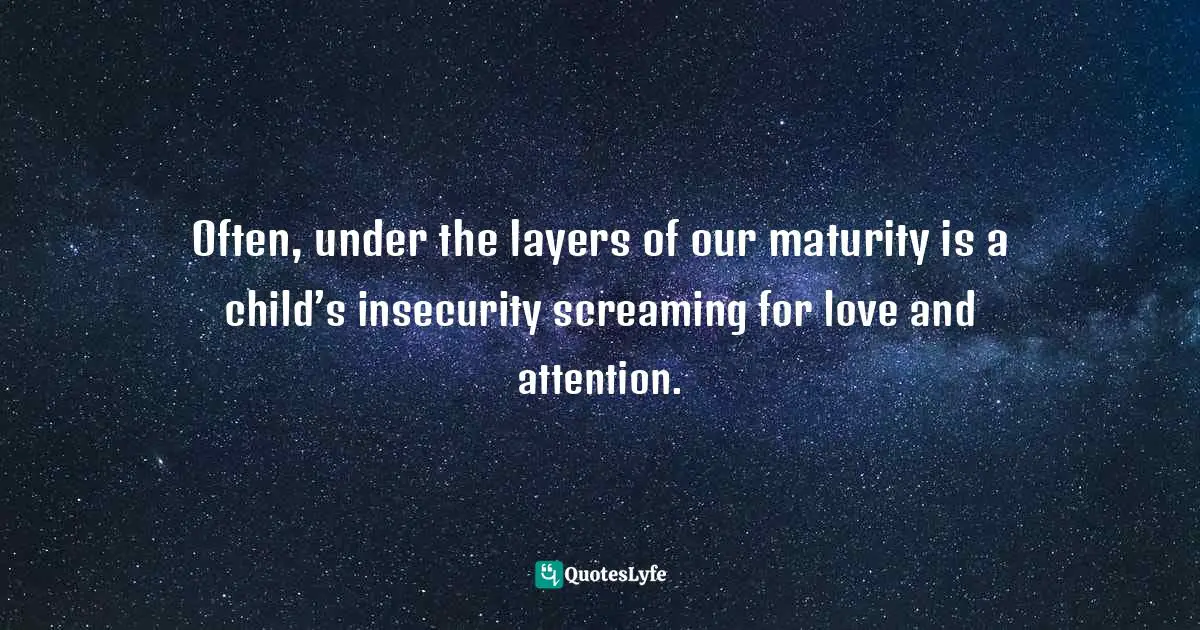 Charles F. Glassman, Brain Drain   The Breakthrough That Will Change Your Life Quotes: "Often, under the layers of our maturity is a child’s insecurity screaming for love and attention."