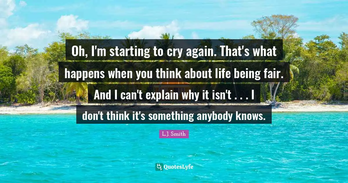 Oh, I'm starting to cry again. That's what happens when you think about life being fair. And I can't explain why it isn't . . . I don't think it's something anybody knows.