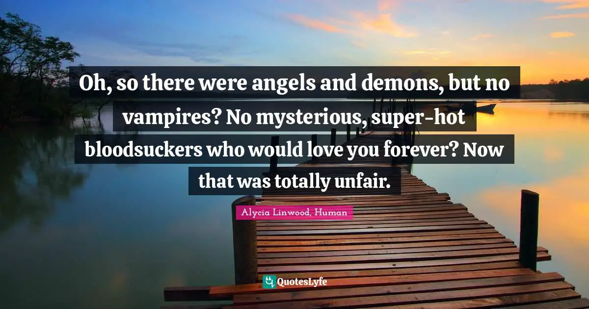 Oh, so there were angels and demons, but no vampires? No mysterious, super-hot bloodsuckers who would love you forever? Now that was totally unfair.