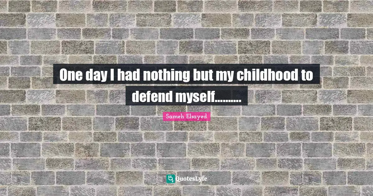 One day I had nothing but my childhood to defend myself……….
