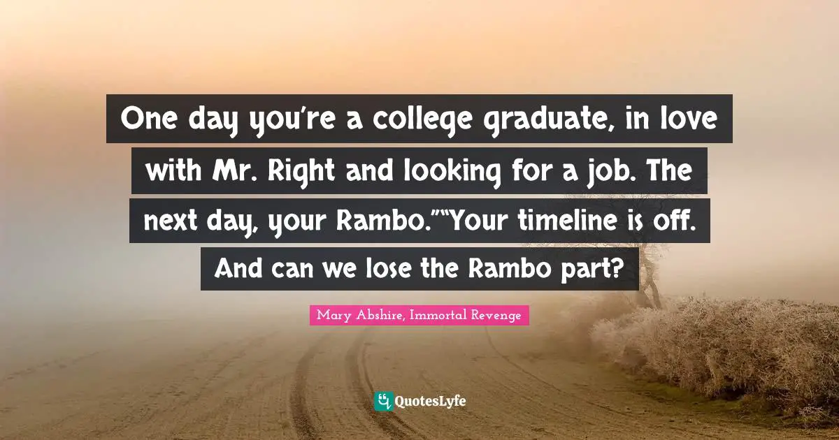 One day you’re a college graduate, in love with Mr. Right and looking for a job. The next day, your Rambo.”“Your timeline is off. And can we lose the Rambo part?