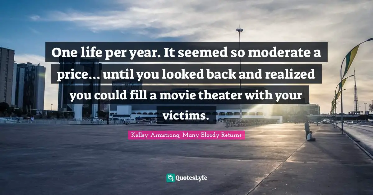 One life per year. It seemed so moderate a price... until you looked back and realized you could fill a movie theater with your victims.