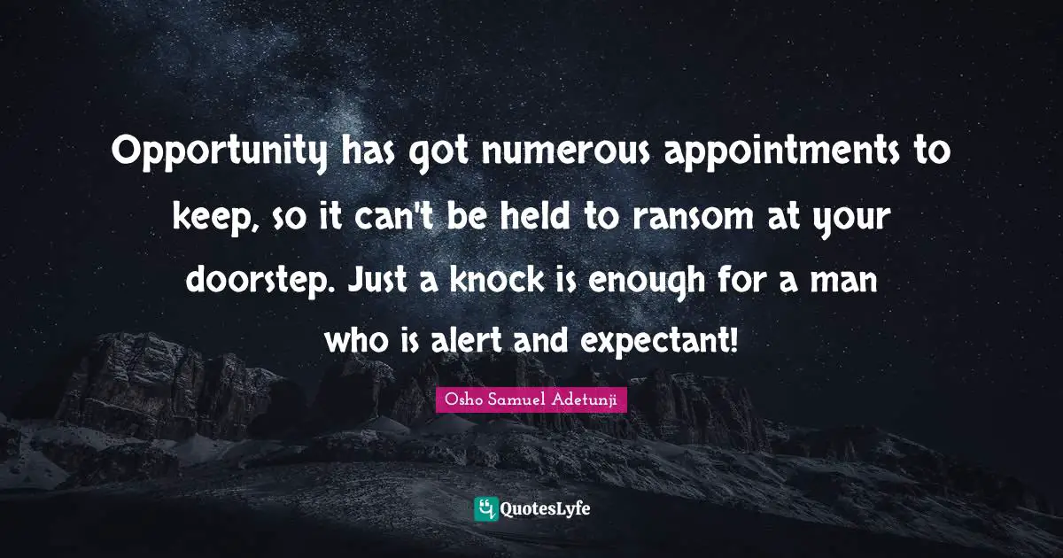 Opportunity has got numerous appointments to keep, so it can't be held to ransom at your doorstep. Just a knock is enough for a man who is alert and expectant!