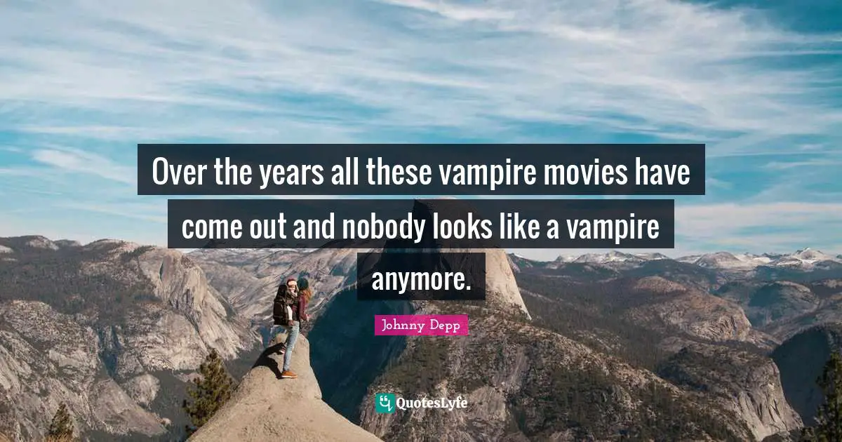 Over the years all these vampire movies have come out and nobody looks like a vampire anymore.