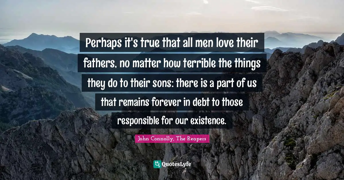 Perhaps it's true that all men love their fathers, no matter how terrible the things they do to their sons: there is a part of us that remains forever in debt to those responsible for our existence.