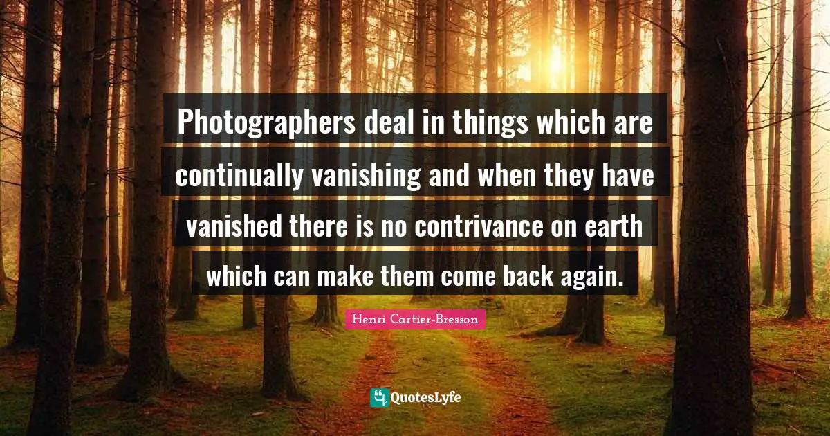 Henri Cartier-Bresson Quotes: "Photographers deal in things which are continually vanishing and when they have vanished there is no contrivance on earth which can make them come back again."