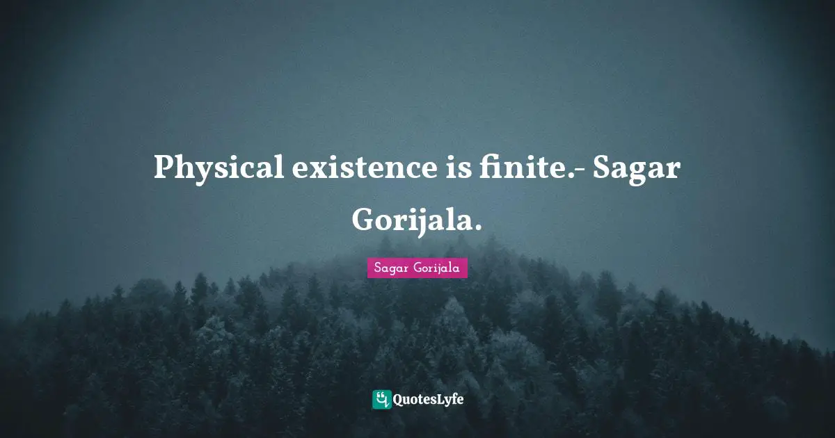 Physical existence is finite.- Sagar Gorijala.