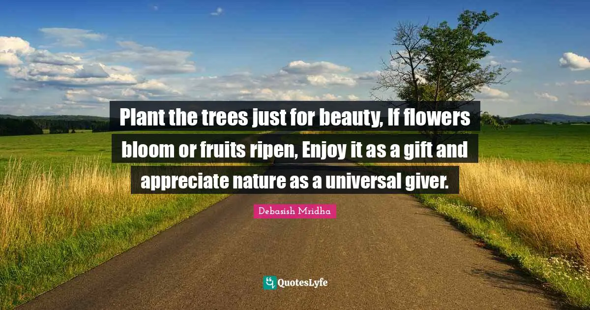 Plant the trees just for beauty, If flowers bloom or fruits ripen, Enjoy it as a gift and appreciate nature as a universal giver.