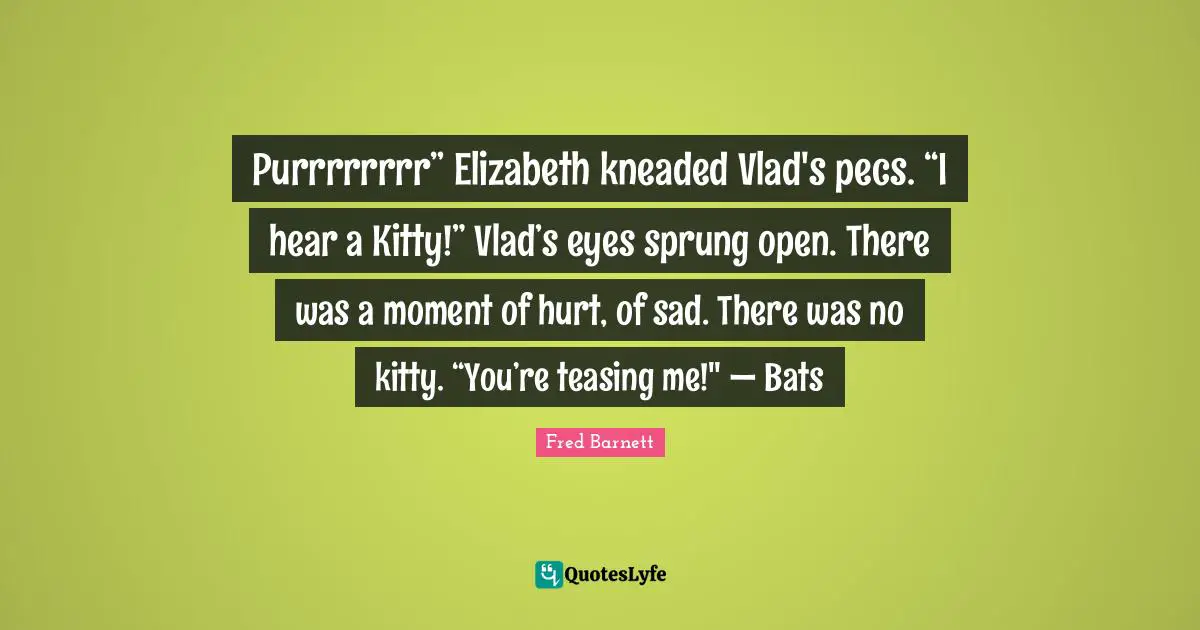 Purrrrrrrr” Elizabeth kneaded Vlad's pecs. “I hear a Kitty!” Vlad’s eyes sprung open. There was a moment of hurt, of sad. There was no kitty. “You’re teasing me!" — Bats