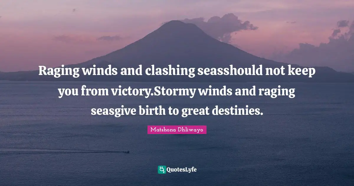 Raging winds and clashing seasshould not keep you from victory.Stormy winds and raging seasgive birth to great destinies.