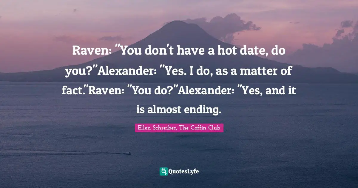 Coffin Quotes: "Raven: "You don't have a hot date, do you?"Alexander: "Yes. I do, as a matter of fact."Raven: "You do?"Alexander: "Yes, and it is almost ending."