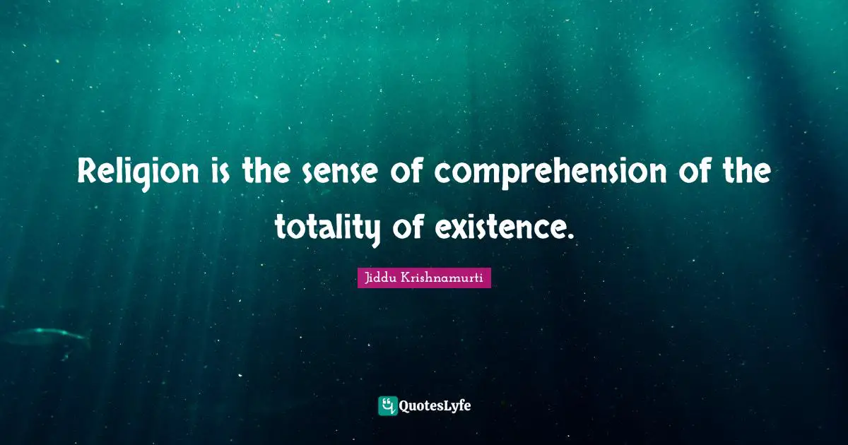 Religion is the sense of comprehension of the totality of existence.