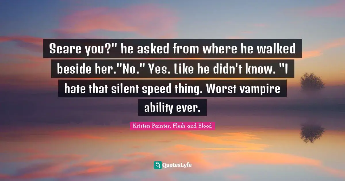 Scare you?" he asked from where he walked beside her."No." Yes. Like he didn't know. "I hate that silent speed thing. Worst vampire ability ever.