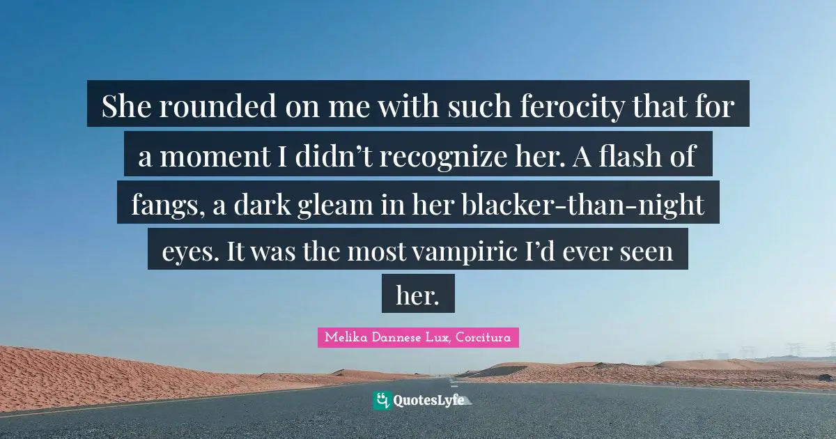 She rounded on me with such ferocity that for a moment I didn’t recognize her. A flash of fangs, a dark gleam in her blacker-than-night eyes. It was the most vampiric I’d ever seen her.