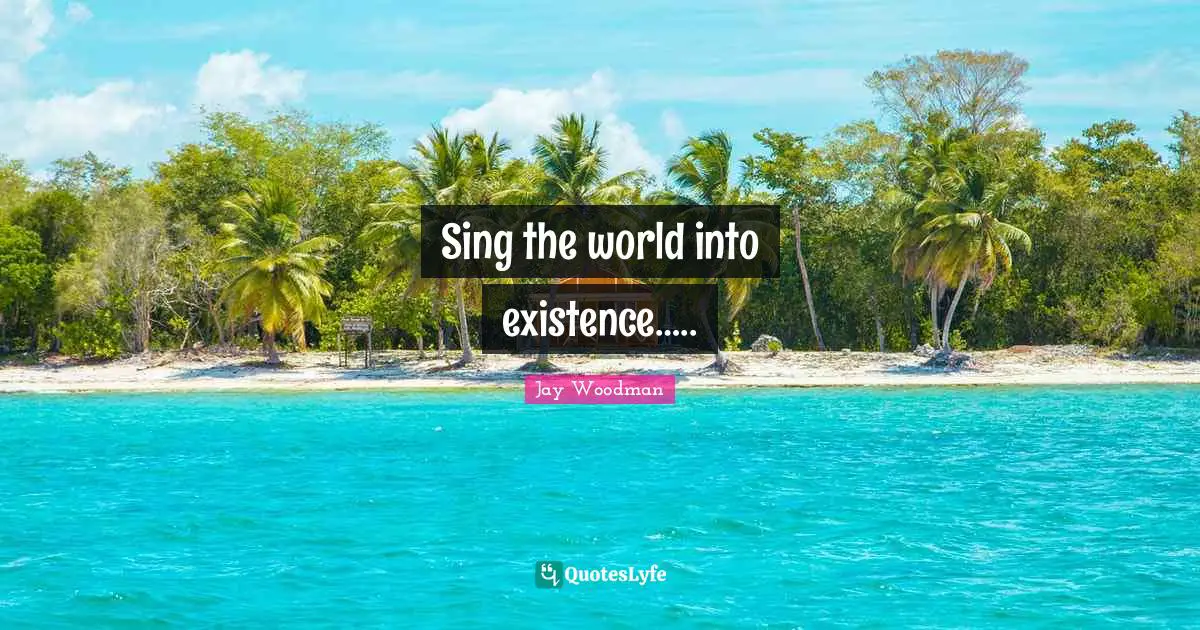 Sing the world into existence…..