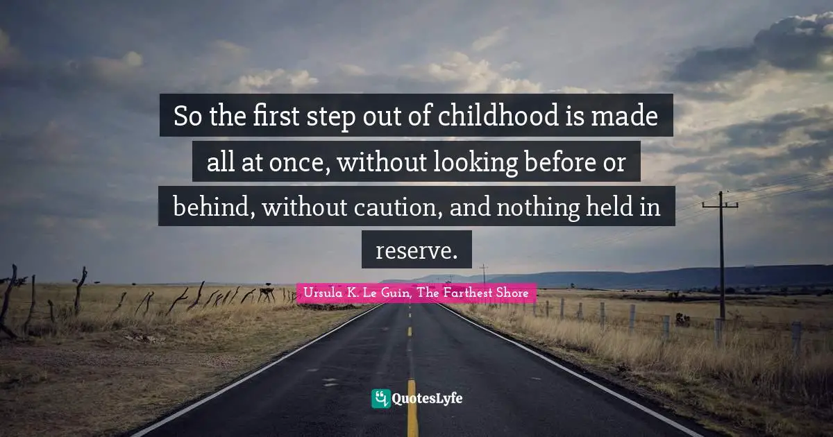 So the first step out of childhood is made all at once, without looking before or behind, without caution, and nothing held in reserve.