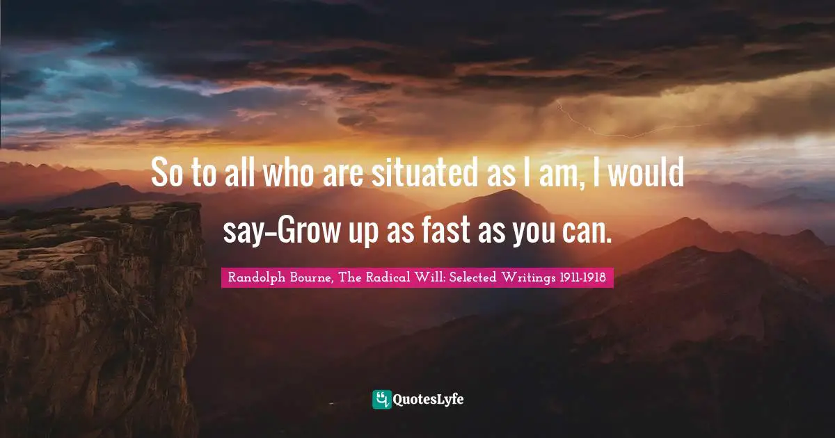 So to all who are situated as I am, I would say--Grow up as fast as you can.