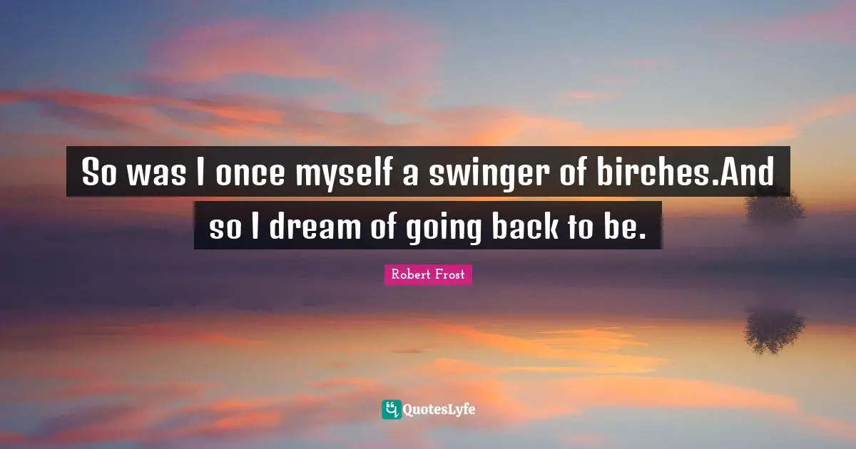 Robert Frost Quotes: So was I once myself a swinger of birches.And so I dream of going back to be.