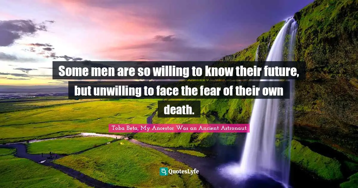 Toba Beta Quotes: "Some men are so willing to know their future, but unwilling to face the fear of their own death."
