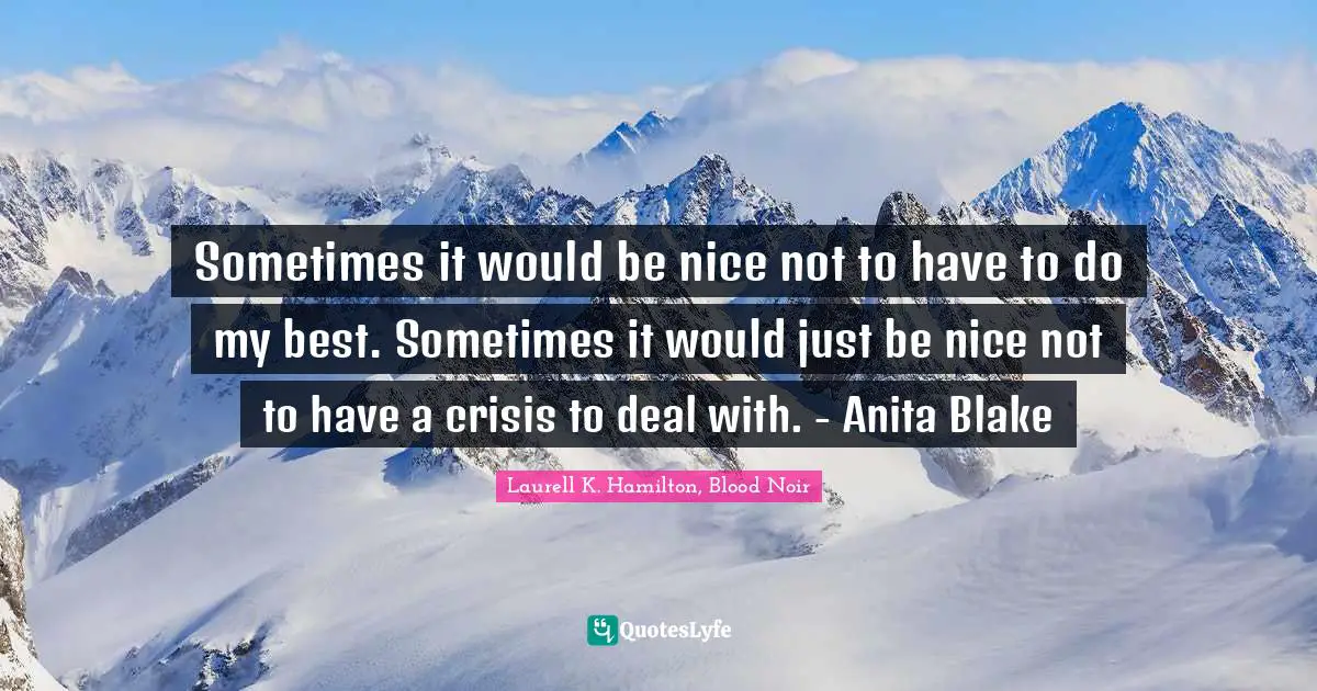 Sometimes it would be nice not to have to do my best. Sometimes it would just be nice not to have a crisis to deal with. - Anita Blake