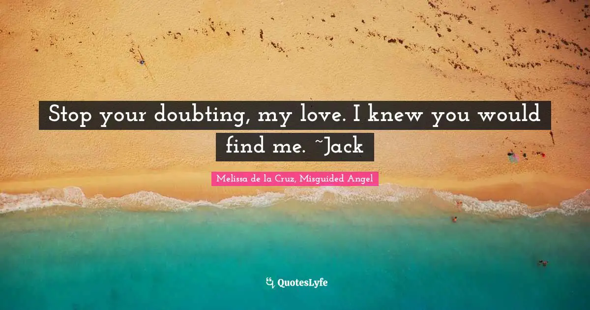 Stop your doubting, my love. I knew you would find me. ~Jack