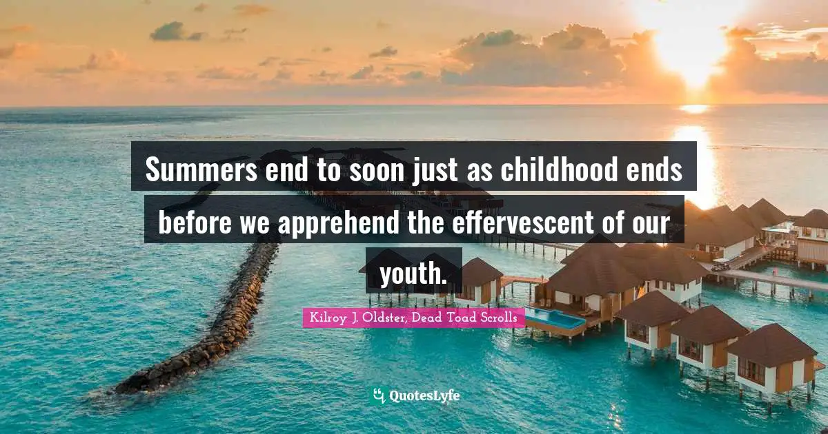 Summers end to soon just as childhood ends before we apprehend the effervescent of our youth.