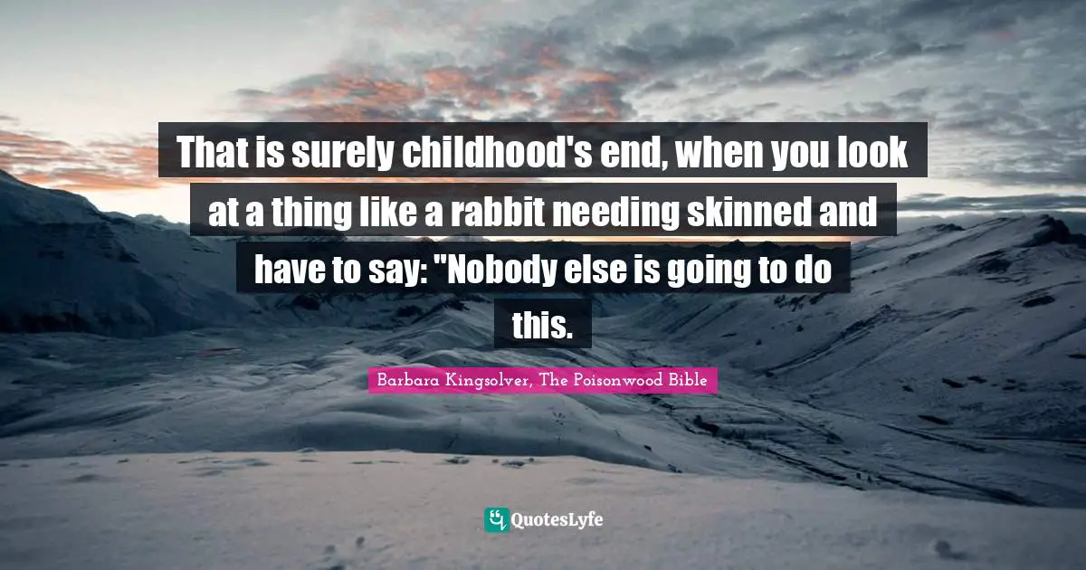 That is surely childhood's end, when you look at a thing like a rabbit needing skinned and have to say: "Nobody else is going to do this.