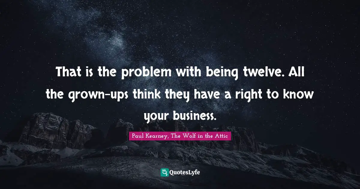 That is the problem with being twelve. All the grown-ups think they have a right to know your business.