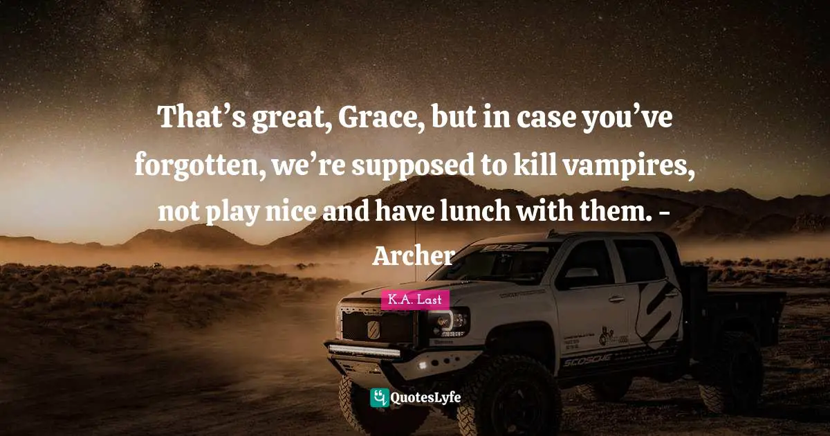 That’s great, Grace, but in case you’ve forgotten, we’re supposed to kill vampires, not play nice and have lunch with them. - Archer