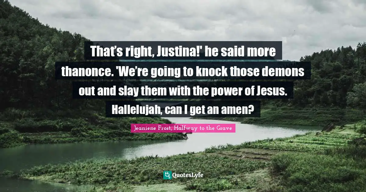 That’s right, Justina!' he said more thanonce. 'We’re going to knock those demons out and slay them with the power of Jesus. Hallelujah, can I get an amen?