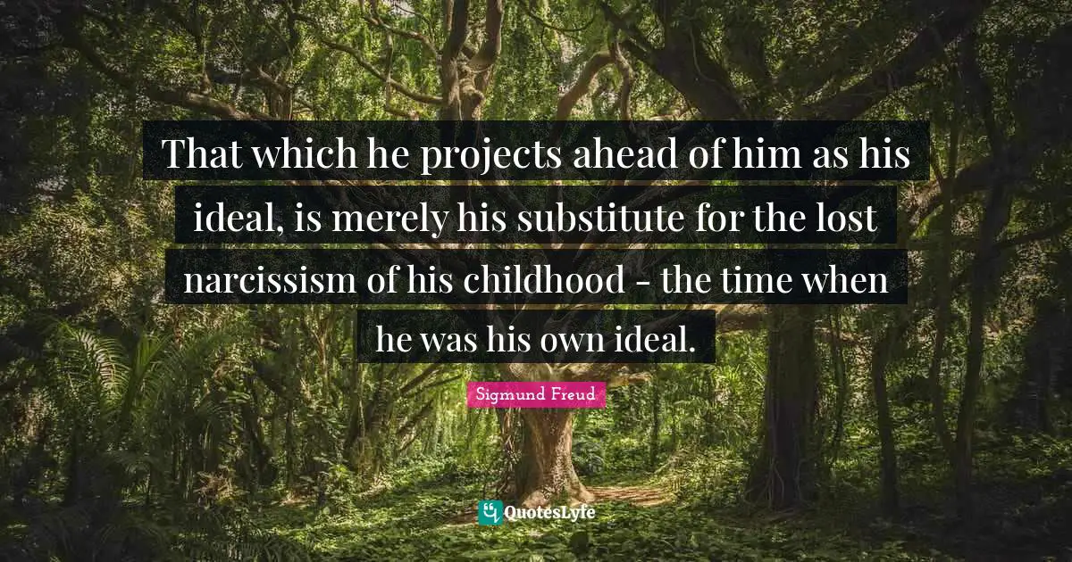 That which he projects ahead of him as his ideal, is merely his substitute for the lost narcissism of his childhood - the time when he was his own ideal.