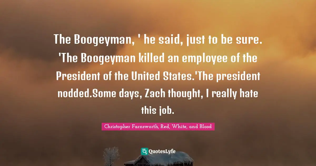 Boogeyman Quotes: "The Boogeyman, ' he said, just to be sure. 'The Boogeyman killed an employee of the President of the United States.'The president nodded.Some days, Zach thought, I really hate this job."