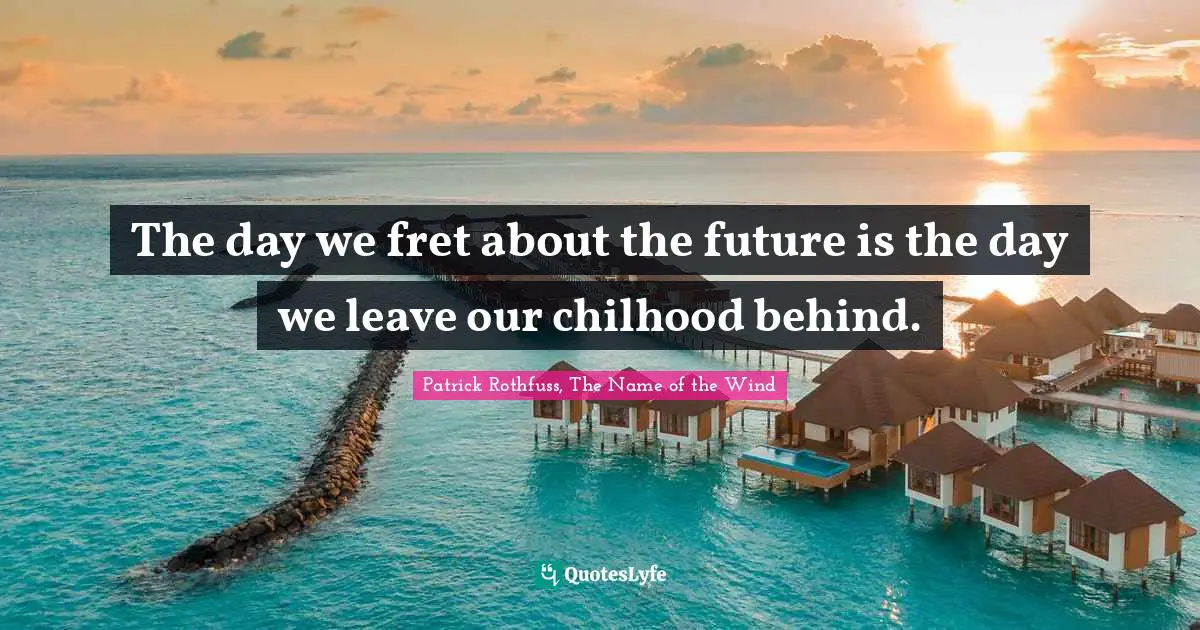 The day we fret about the future is the day we leave our chilhood behind.