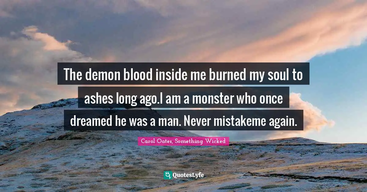The demon blood inside me burned my soul to ashes long ago.I am a monster who once dreamed he was a man. Never mistakeme again.