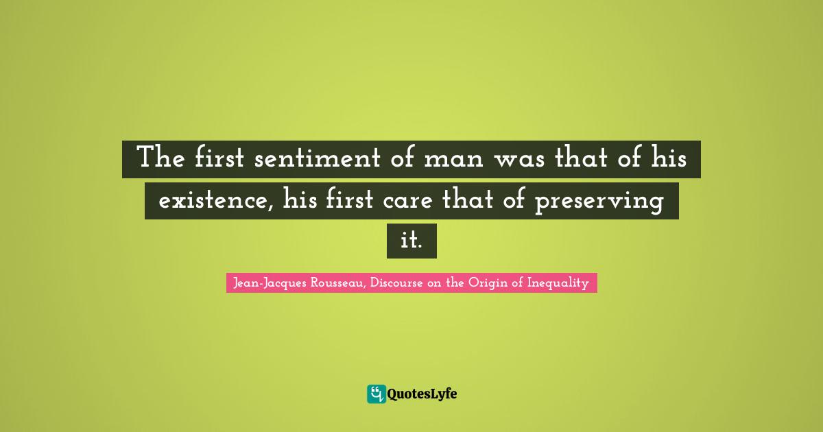 The first sentiment of man was that of his existence, his first care that of preserving it.