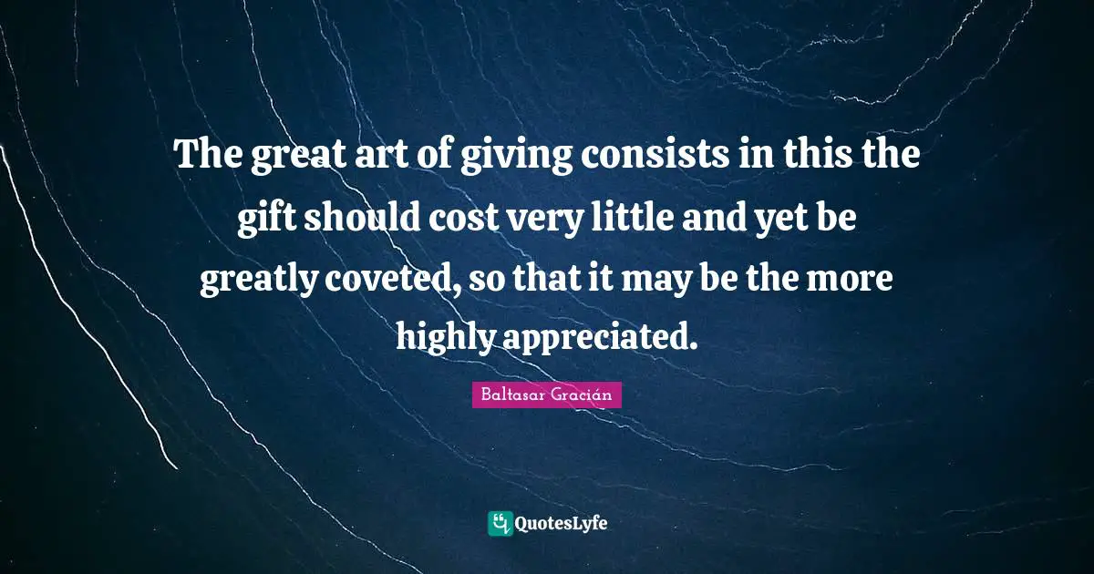 Baltasar Gracián Quotes: "The great art of giving consists in this the gift should cost very little and yet be greatly coveted, so that it may be the more highly appreciated."
