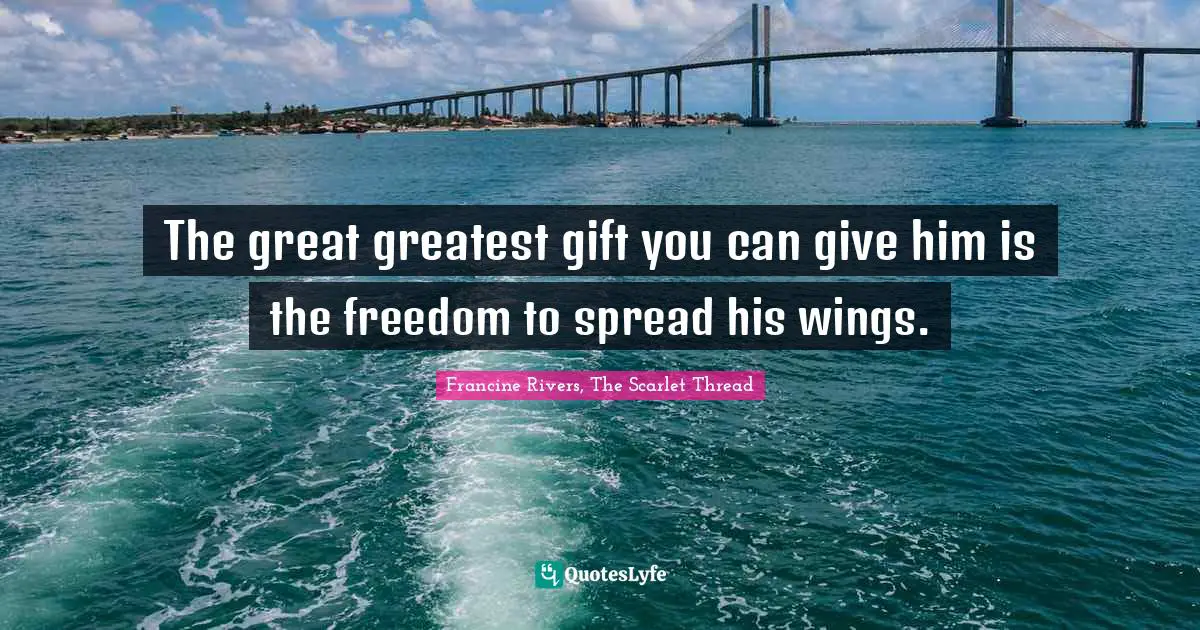The great greatest gift you can give him is the freedom to spread his wings.