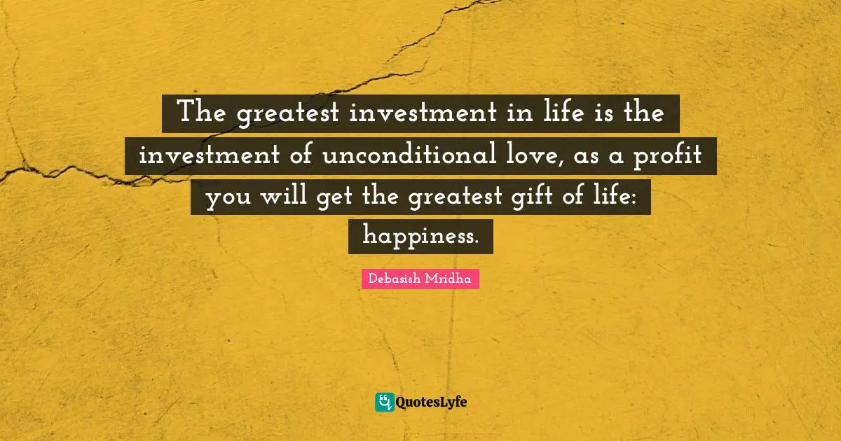 The greatest investment in life is the investment of unconditional love, as a profit you will get the greatest gift of life: happiness.