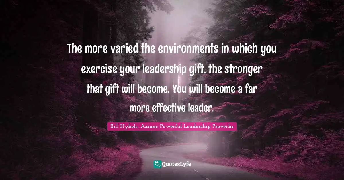 The more varied the environments in which you exercise your leadership gift, the stronger that gift will become. You will become a far more effective leader.