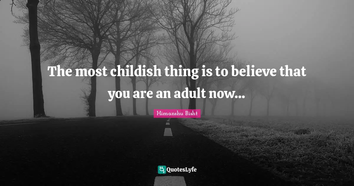 The most childish thing is to believe that you are an adult now...