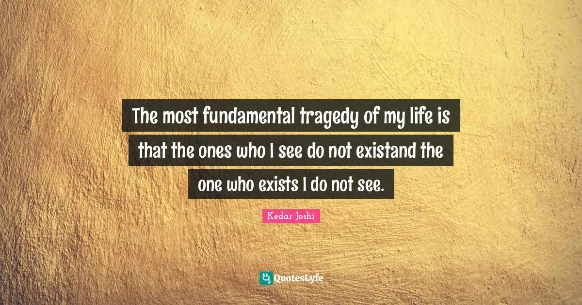 The most fundamental tragedy of my life is that the ones who I see do not existand the one who exists I do not see.