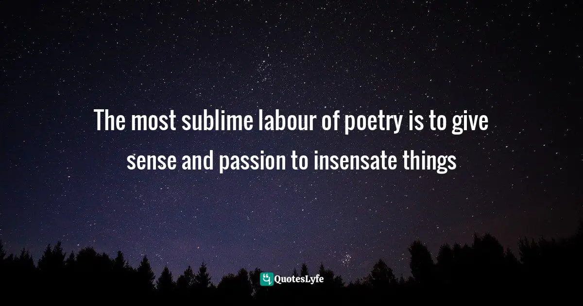 The most sublime labour of poetry is to give sense and passion to insensate things