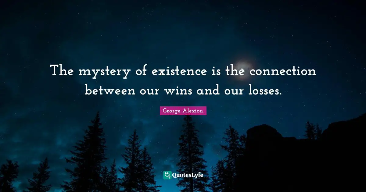 The mystery of existence is the connection between our wins and our losses.