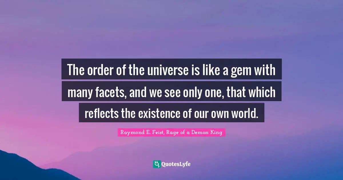 Raymond E. Feist Quotes: "The order of the universe is like a gem with many facets, and we see only one, that which reflects the existence of our own world."