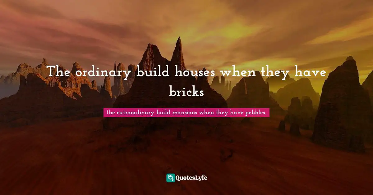 The ordinary build houses when they have bricks